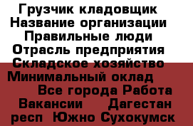 Грузчик-кладовщик › Название организации ­ Правильные люди › Отрасль предприятия ­ Складское хозяйство › Минимальный оклад ­ 26 000 - Все города Работа » Вакансии   . Дагестан респ.,Южно-Сухокумск г.